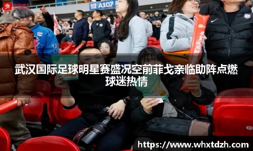 武汉国际足球明星赛盛况空前菲戈亲临助阵点燃球迷热情